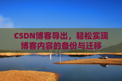 CSDN博客导出，轻松实现博客内容的备份与迁移