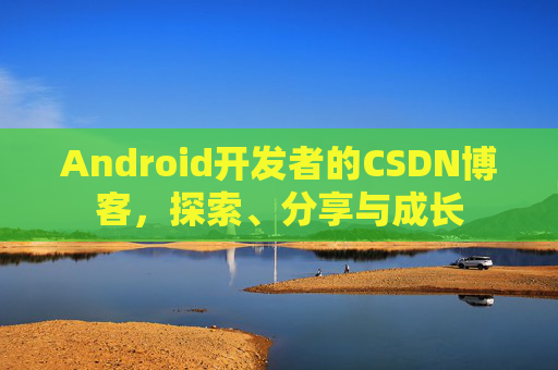 Android开发者的CSDN博客，探索、分享与成长